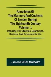 Anecdotes of the Manners and Customs of London during the Eighteenth Century; Vol. 1 Including the Charities, Depravities, Dresses, and Amusements etc. - Malcolm James Peller