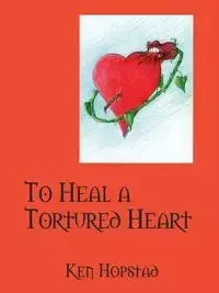 To Heal a Tortured Heart - Ken Hopstad