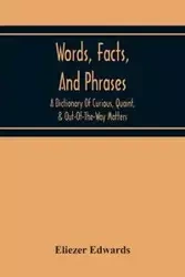 Words, Facts, And Phrases; A Dictionary Of Curious, Quaint, & Out-Of-The-Way Matters - Edwards Eliezer