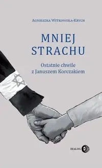 Mniej strachu. Ostatnie chwile z Korczakiem - Agnieszka Witkowska-Krych