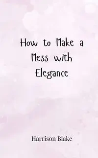 How to Make a Mess with Elegance - Blake Harrison