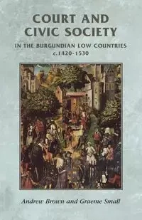 Court and civic society in the Burgundian Low Countries c.1420-1530 - Andrew Brown