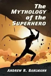 The Mythology of the Superhero - Andrew R. Bahlmann