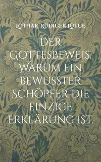 Der Gottesbeweis. Warum ein bewusster Schöpfer die einzige Erklärung ist. - Lütge Lothar-Rüdiger