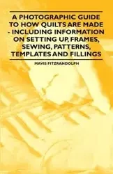 A Photographic Guide to How Quilts are Made - Including Information on Setting up, Frames, Sewing, Patterns, Templates and Fillings - Mavis Fitzrandolph