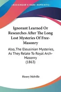 Ignorant Learned Or Researches After The Long Lost Mysteries Of Free-Masonry - Henry Melville