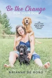 Be the Change for Your Dog - Arianne Rond De