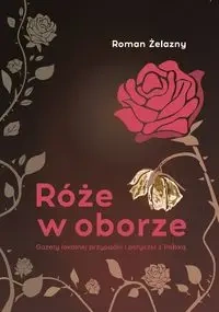 Róże w oborze. Gazety lokalnej przypadki i potyczki z Polską - Roman Żelazny