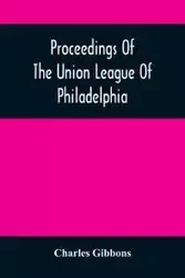 Proceedings Of The Union League Of Philadelphia - Charles Gibbons