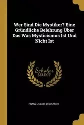 Wer Sind Die Mystiker? Eine Gründliche Belehrung Über Das Was Mysticismus Ist Und Nicht Ist - Julius Delitzsch Franz