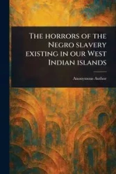 The Horrors of the Negro Slavery Existing in Our West Indian Islands - Anonymous