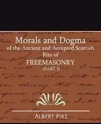 Morals and Dogma of the Ancient and Accepted Scottish Rite of Freemasonry (Part I) - Albert Pike