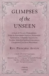 Glimpses of the Unseen - A Study of Dreams, Premonitions, Prayer and Remarkable Answers, Hypnotism, Spiritualism, Telepathy, Apparitions, Peculiar Mental and Spiritual Experiences, Unexplained Psychical Phenomena - Austin Rev. Principal