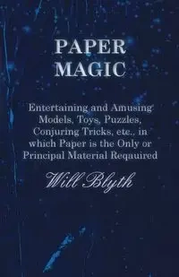 Paper magic - Entertaining and Amusing Models, Toys, Puzzles, Conjuring Tricks, etc., in which Paper is the Only or Principal Material Required - Will Blyth