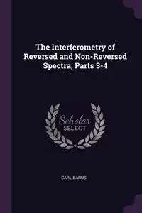 The Interferometry of Reversed and Non-Reversed Spectra, Parts 3-4 - Carl Barus