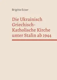 Die Ukrainisch Griechisch-Katholische Kirche unter Stalin ab 1944 - Brigitte Ecker