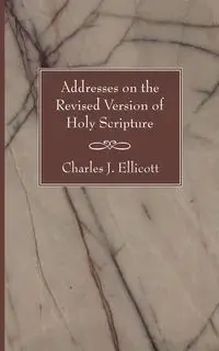 Addresses on the Revised Version of Holy Scripture - Charles J. Ellicott