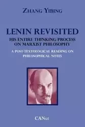 Lenin Revisited. His Entire Thinking Process on Marxist Philosophy. a Post-Textological Reading of Philosophical Notes - Yibing Zhang
