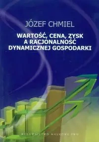Wartość, cena, zysk a racjonalość dynamicznej gospodarki - Józef Chmiel
