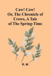 Caw! Caw! Or, The Chronicle of Crows, A Tale of the Spring-time - M. R.