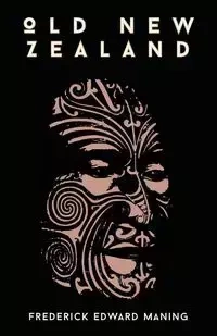 Old New Zealand, A Tale Of The Good Old Times And A History Of The War In The North Against Chief Heke, In The Year 1845 - Frederick Edward Maning