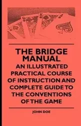 The Bridge Manual - An Illustrated Practical Course of Instruction and Complete Guide to the Conventions of the Game - John Doe