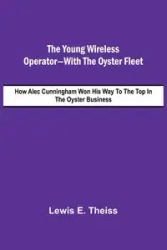 The Young Wireless Operator-With the Oyster Fleet  How Alec Cunningham Won His Way to the Top in the Oyster Business - E. Lewis Theiss