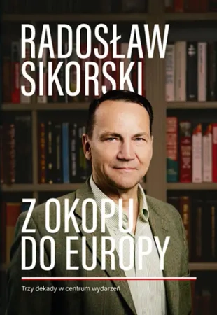 Z okopu do Europy Trzy dekady w centrum wydarzeń - Radosław Sikorski