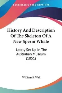 History And Description Of The Skeleton Of A New Sperm Whale - William S. Wall