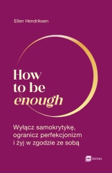 How to be enough. Wyłącz samokrytykę, ogranicz perfekcjonizm i żyj w zgodzie ze sobą - Ellen Hendriksen