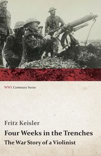 Four Weeks in the Trenches - The War Story of a Violinist - Fritz Keisler