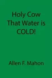 Holy Cow That Water is COLD! - Allen F. Mahon