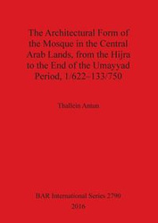The Architectural Form of the Mosque in the Central Arab Lands, from the Hijra to the End of the Umayyad Period, 1/622-133/750 - Antun Thallein