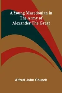 A Young Macedonian in the Army of Alexander the Great - John Alfred Church