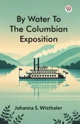 By Water To The Columbian Exposition - Johanna S. Wisthaler
