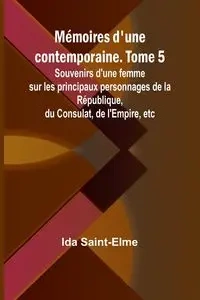 Mémoires d'une contemporaine. Tome 5; Souvenirs d'une femme sur les principaux personnages de la République, du Consulat, de l'Empire, etc - Ida Saint-Elme