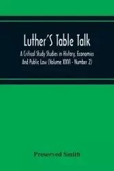 Luther'S Table Talk, A Critical Study Studies In History, Economics And Public Law (Volume Xxvi - Number 2) - Smith Preserved