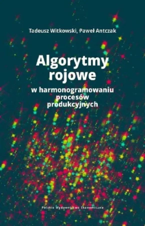 Algorytmy rojowe w harmonogramowaniu procesów produkcyjnych - Tadeusz Witkowski, Paweł Antczak