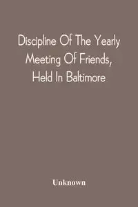 Discipline Of The Yearly Meeting Of Friends, Held In Baltimore, For The Western Shore Of Maryland, Virginia, And The Adjacent Parts Of Pennsylvania And Virginia - Unknown