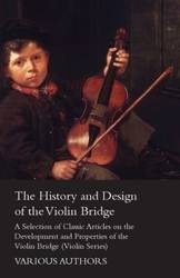 The History and Design of the Violin Bridge - A Selection of Classic Articles on the Development and Properties of the Violin Bridge (Violin Series) - Various