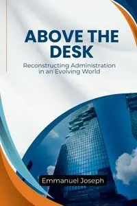 Above the Desk, Reconstructing Administration in an Evolving World - Joseph Emmanuel