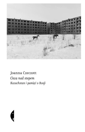 Cisza nad stepem. Kazachstan i pamięć o Rosji - Joanna Czeczott