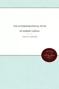 The Autobiographical Myth of Robert Lowell - Philip Cooper