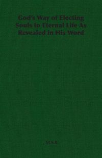 God's Way of Electing Souls to Eternal Life As Revealed in His Word - M.S.B.,