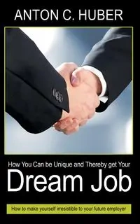 How You Can be Unique and Thereby get Your Dream Job - Anton C. Huber