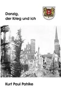 Danzig, der Krieg und ich - Kurt Paul Pahlke