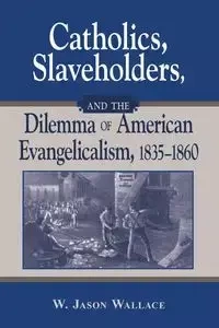 Catholics, Slaveholders, and the Dilemma of American Evangelicalism, 1835-1860 - Wallace Jason W.