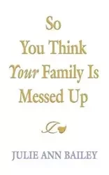So You Think Your Family Is Messed Up - Bailey Julie Ann