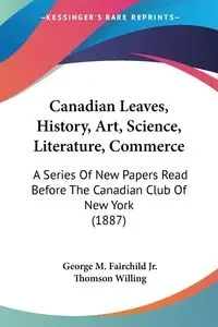 Canadian Leaves, History, Art, Science, Literature, Commerce - Fairchild Jr. George M.