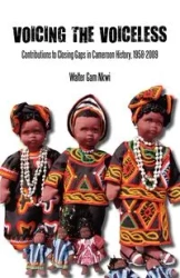 Voicing the Voiceless. Contributions to Closing Gaps in Cameroon History, 1958-2009 - Walter Nkwi Gam